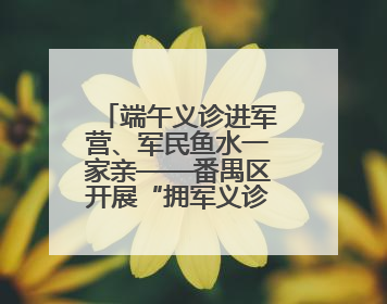 端午义诊进军营、军民鱼水一家亲——番禺区开展“拥军义诊进军营”活动