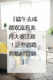 端午去成都双流看龙舟大赛注意！这些道路将临时管制