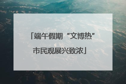 端午假期“文博热” 市民观展兴致浓