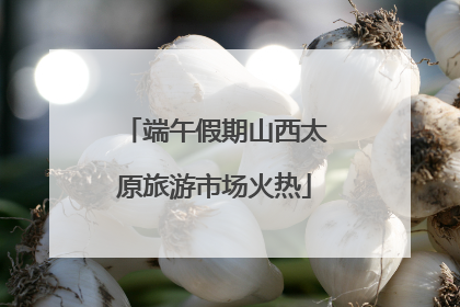 端午假期山西太原旅游市场火热