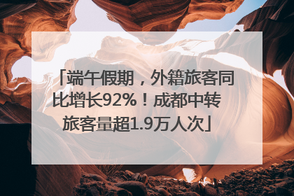 端午假期，外籍旅客同比增长92%！成都中转旅客量超1.9万人次