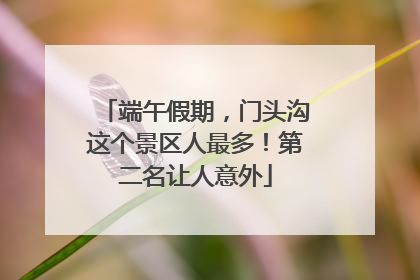 端午假期，门头沟这个景区人最多！第二名让人意外