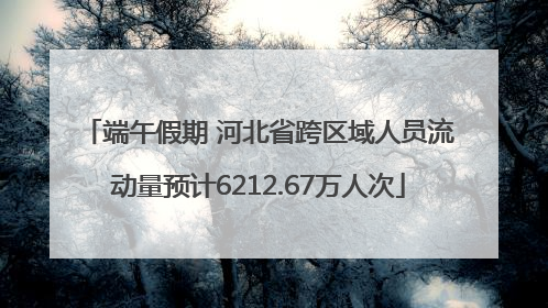 端午假期 河北省跨区域人员流动量预计6212.67万人次