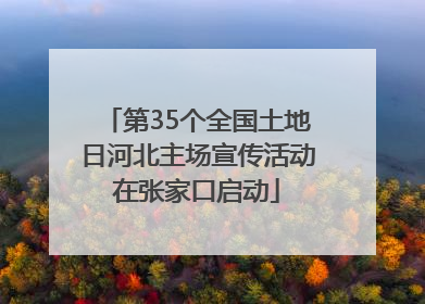 第35个全国土地日河北主场宣传活动在张家口启动