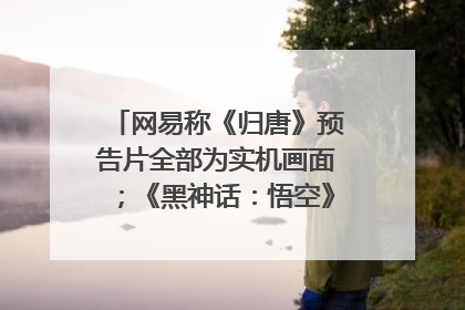 网易称《归唐》预告片全部为实机画面；《黑神话：悟空》公布Xbox版预购视频｜游戏早参