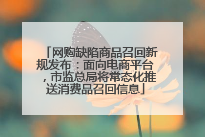 网购缺陷商品召回新规发布：面向电商平台，市监总局将常态化推送消费品召回信息