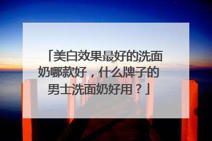 美白效果最好的洗面奶哪款好，什么牌子的男士洗面奶好用？