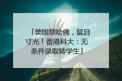美国禁哈佛，鼠目寸光！香港科大：无条件录取转学生