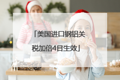 美国进口钢铝关税加倍4日生效