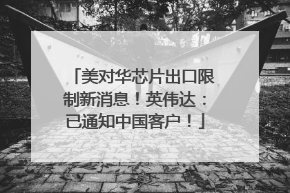 美对华芯片出口限制新消息！英伟达：已通知中国客户！