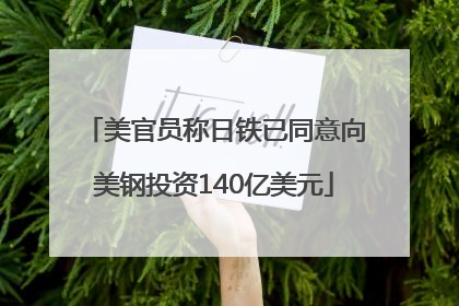 美官员称日铁已同意向美钢投资140亿美元