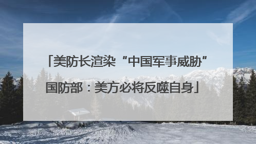 美防长渲染“中国军事威胁” 国防部：美方必将反噬自身
