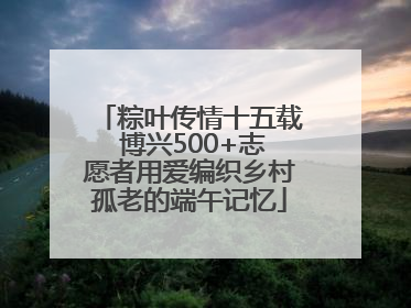 粽叶传情十五载 博兴500+志愿者用爱编织乡村孤老的端午记忆