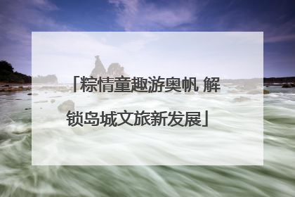 粽情童趣游奥帆 解锁岛城文旅新发展