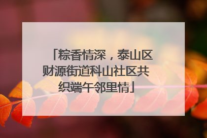 粽香情深，泰山区财源街道科山社区共织端午邻里情