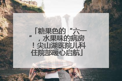 糖果色的“六一”，水果味的病房！尖山湖医院儿科住院部暖心启航