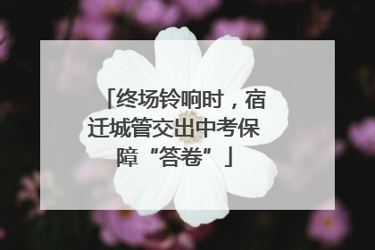 终场铃响时，宿迁城管交出中考保障“答卷”