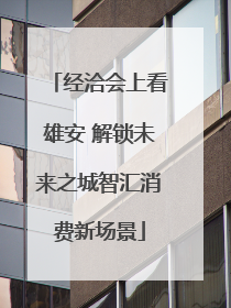 经洽会上看雄安 解锁未来之城智汇消费新场景