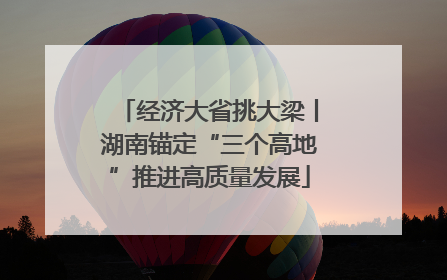 经济大省挑大梁丨湖南锚定“三个高地”推进高质量发展