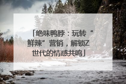绝味鸭脖：玩转“鲜辣”营销，解锁Z世代的情感共鸣