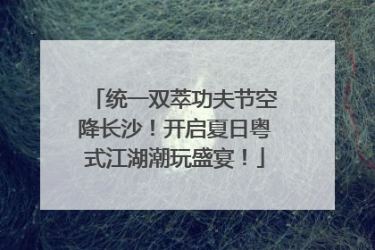 统一双萃功夫节空降长沙！开启夏日粤式江湖潮玩盛宴！