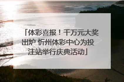 体彩喜报！千万元大奖出炉 忻州体彩中心为投注站举行庆典活动
