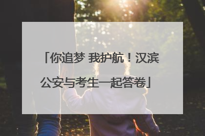 你追梦 我护航！汉滨公安与考生一起答卷