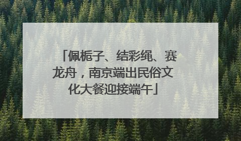 佩栀子、结彩绳、赛龙舟，南京端出民俗文化大餐迎接端午
