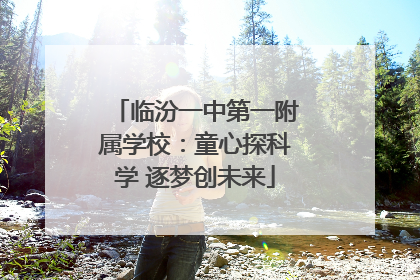 临汾一中第一附属学校：童心探科学 逐梦创未来