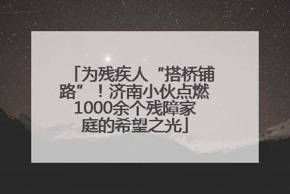 为残疾人“搭桥铺路”！济南小伙点燃1000余个残障家庭的希望之光