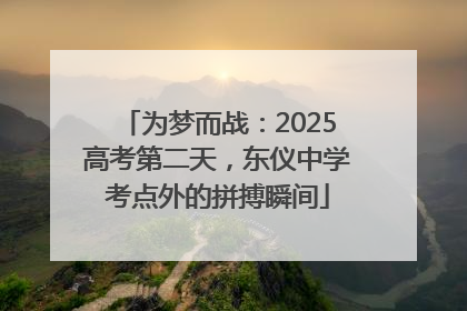 为梦而战：2025高考第二天，东仪中学考点外的拼搏瞬间