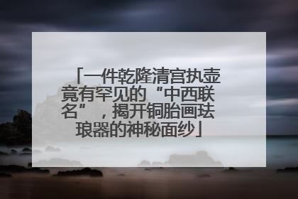 一件乾隆清宫执壶竟有罕见的“中西联名”，揭开铜胎画珐琅器的神秘面纱