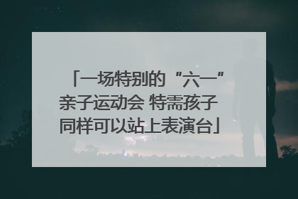 一场特别的“六一”亲子运动会 特需孩子同样可以站上表演台