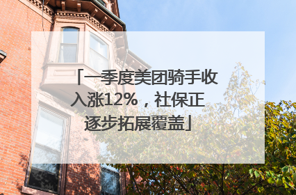 一季度美团骑手收入涨12%，社保正逐步拓展覆盖