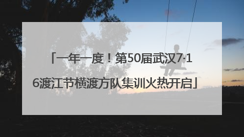 一年一度！第50届武汉7·16渡江节横渡方队集训火热开启