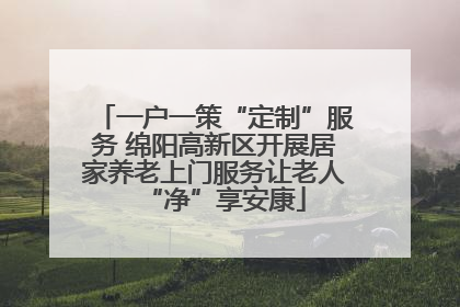 一户一策“定制”服务 绵阳高新区开展居家养老上门服务让老人“净”享安康