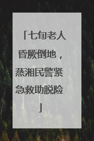 七旬老人昏厥倒地，蒸湘民警紧急救助脱险