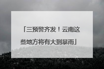 三预警齐发！云南这些地方将有大到暴雨
