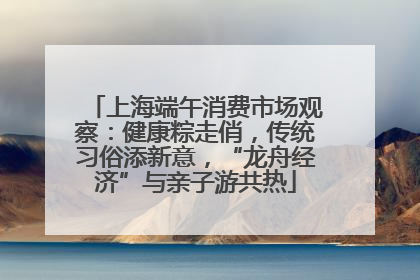 上海端午消费市场观察：健康粽走俏，传统习俗添新意，“龙舟经济”与亲子游共热