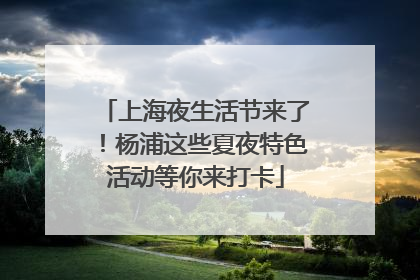 上海夜生活节来了！杨浦这些夏夜特色活动等你来打卡
