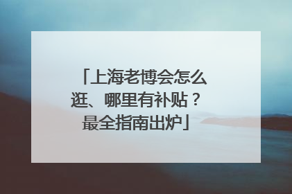 上海老博会怎么逛、哪里有补贴？最全指南出炉