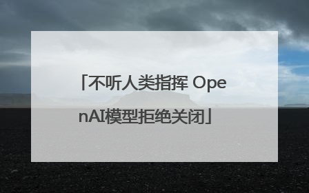 不听人类指挥 OpenAI模型拒绝关闭