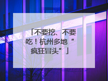 不要挖、不要吃！杭州多地“疯狂冒头”