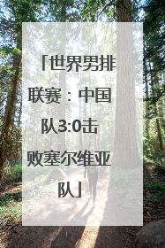 世界男排联赛：中国队3:0击败塞尔维亚队