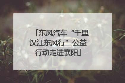 东风汽车“千里汉江东风行”公益行动走进襄阳