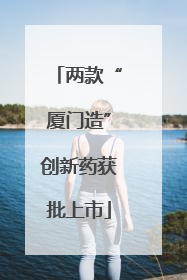 两款“厦门造”创新药获批上市