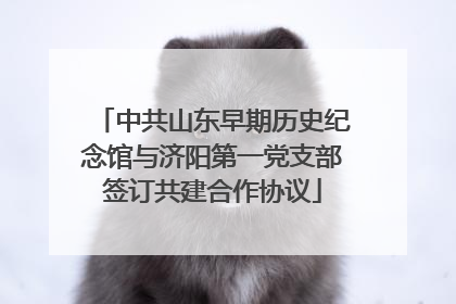 中共山东早期历史纪念馆与济阳第一党支部签订共建合作协议