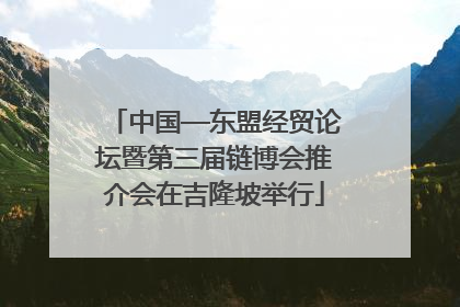 中国—东盟经贸论坛暨第三届链博会推介会在吉隆坡举行