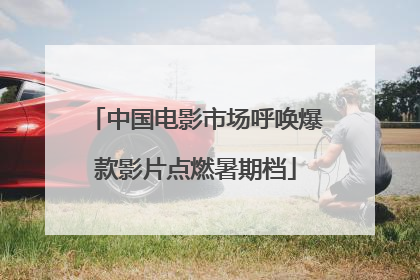 中国电影市场呼唤爆款影片点燃暑期档