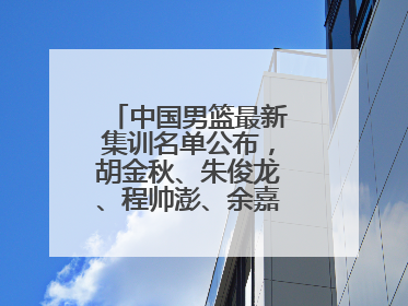 中国男篮最新集训名单公布，胡金秋、朱俊龙、程帅澎、余嘉豪再次入选